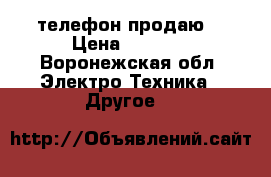телефон продаю  › Цена ­ 4 500 - Воронежская обл. Электро-Техника » Другое   